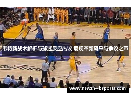 韦特新战术解析与球迷反应热议 展现革新风采与争议之声
